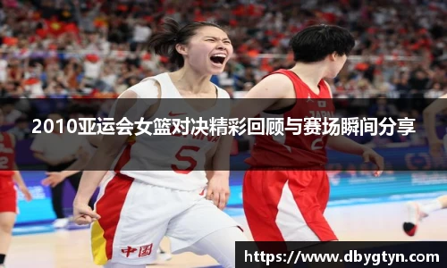 2010亚运会女篮对决精彩回顾与赛场瞬间分享
