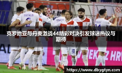 克罗地亚与丹麦激战44精彩对决引发球迷热议与期待