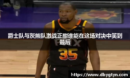 爵士队与灰熊队激战正酣谁能在这场对决中笑到最后