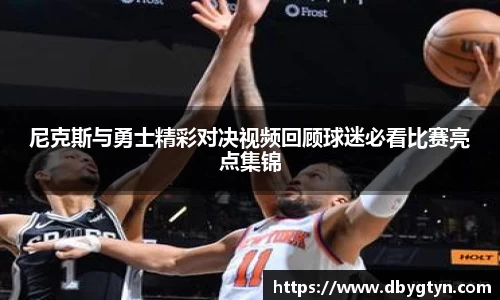 尼克斯与勇士精彩对决视频回顾球迷必看比赛亮点集锦