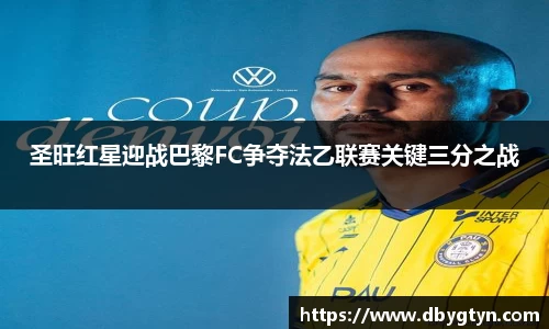 圣旺红星迎战巴黎FC争夺法乙联赛关键三分之战