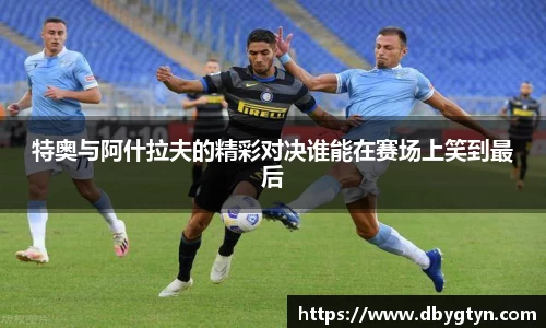 特奥与阿什拉夫的精彩对决谁能在赛场上笑到最后